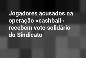 Jogadores acusados na operação «cashball» recebem voto solidário do Sindicato
