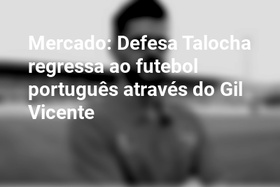 Mercado: Defesa Talocha regressa ao futebol português através do Gil Vicente