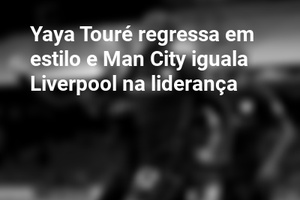 Yaya Touré regressa em estilo e Man City iguala Liverpool na liderança