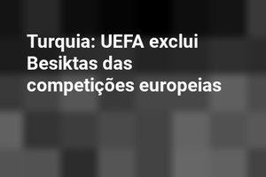 Turquia: UEFA exclui Besiktas das competições europeias