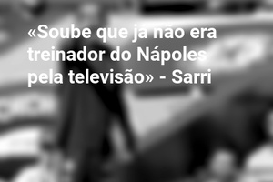 «Soube que já não era treinador do Nápoles pela televisão» - Sarri