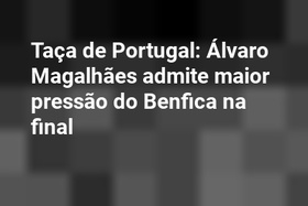 Taça de Portugal: Álvaro Magalhães admite maior pressão do Benfica na final