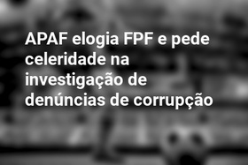 APAF elogia FPF e pede celeridade na investigação de denúncias de corrupção