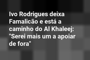 Ivo Rodrigues deixa Famalicão e está a caminho do Al Khaleej: "Serei mais um a apoiar de fora"
