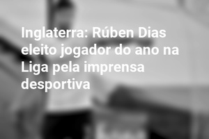 Inglaterra: Rúben Dias eleito jogador do ano na Liga pela imprensa desportiva