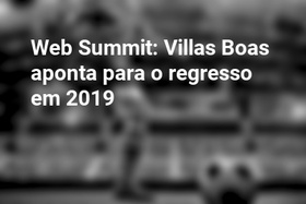 Web Summit: Villas Boas aponta para o regresso em 2019