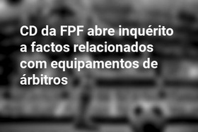 CD da FPF abre inquérito a factos relacionados com equipamentos de árbitros