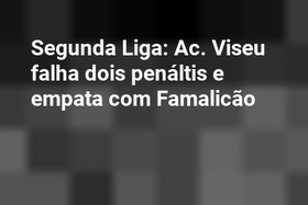 Segunda Liga: Ac. Viseu falha dois penáltis e empata com Famalicão