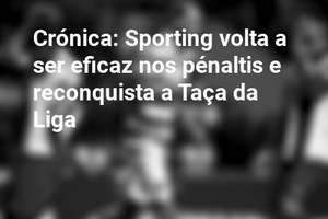 Crónica: Sporting volta a ser eficaz nos pénaltis e reconquista a Taça da Liga