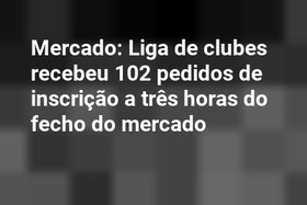 Mercado: Liga de clubes recebeu 102 pedidos de inscrição a três horas do fecho do mercado