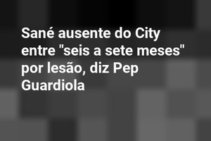 Sané ausente do City entre "seis a sete meses" por lesão, diz Pep Guardiola