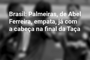 Brasil: Palmeiras, de Abel Ferreira, empata, já com a cabeça na final da Taça