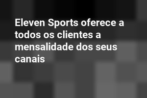 Eleven Sports oferece a todos os clientes a mensalidade dos seus canais