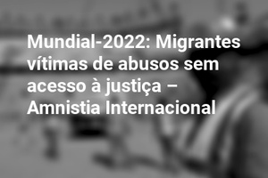 Mundial-2022: Migrantes vítimas de abusos sem acesso à justiça – Amnistia Internacional