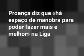 Proença diz que «há espaço de manobra para poder fazer mais e melhor» na Liga