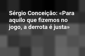 Sérgio Conceição: «Para aquilo que fizemos no jogo, a derrota é justa»