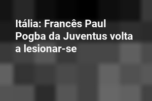 Itália: Francês Paul Pogba da Juventus volta a lesionar-se