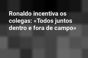 Ronaldo incentiva os colegas: «Todos juntos dentro e fora de campo»