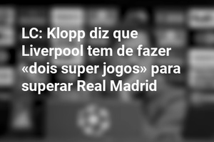 LC: Klopp diz que Liverpool tem de fazer «dois super jogos» para superar Real Madrid
