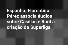 Espanha: Florentino Pérez associa áudios sobre Casillas e Raúl à criação da Superliga