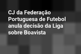 CJ da Federação Portuguesa de Futebol anula decisão da Liga sobre Boavista