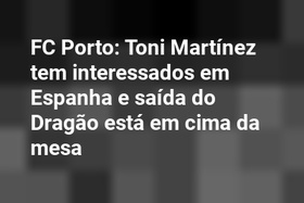 FC Porto: Toni Martínez tem interessados em Espanha e saída do Dragão está em cima da mesa