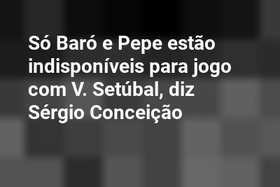 Só Baró e Pepe estão indisponíveis para jogo com V. Setúbal, diz Sérgio Conceição