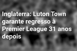 Inglaterra: Luton Town garante regresso à Premier League 31 anos depois