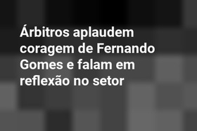 Árbitros aplaudem coragem de Fernando Gomes e falam em reflexão no setor