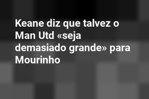 Keane diz que talvez o Man Utd «seja demasiado grande» para Mourinho