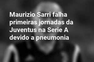 Maurizio Sarri falha primeiras jornadas da Juventus na Serie A devido a pneumonia