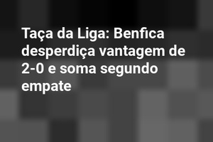 Taça da Liga: Benfica desperdiça vantagem de 2-0 e soma segundo empate
