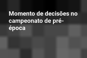Momento de decisões no campeonato de pré-época