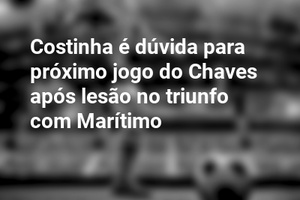 Costinha é dúvida para próximo jogo do Chaves após lesão no triunfo com Marítimo
