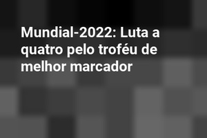 Mundial-2022: Luta a quatro pelo troféu de melhor marcador