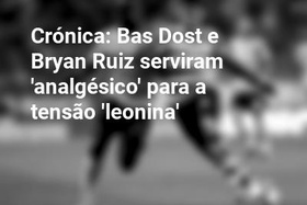 Crónica: Bas Dost e Bryan Ruiz serviram 'analgésico' para a tensão 'leonina'