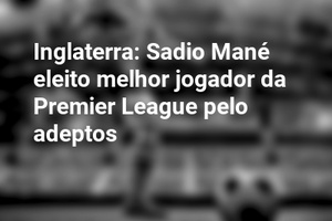 Inglaterra: Sadio Mané eleito melhor jogador da Premier League pelo adeptos