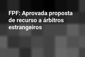 FPF: Aprovada proposta de recurso a árbitros estrangeiros