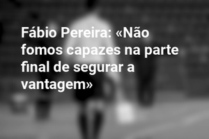 Fábio Pereira: «Não fomos capazes na parte final de segurar a vantagem»
