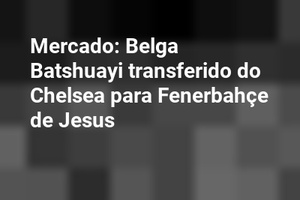 Mercado: Belga Batshuayi transferido do Chelsea para Fenerbahçe de Jesus