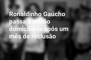 Ronaldinho Gaúcho passa a prisão domiciliária após um mês de reclusão