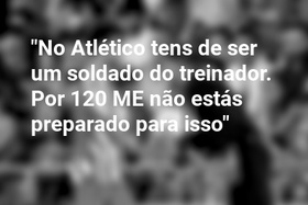 "No Atlético tens de ser um soldado do treinador. Por 120 ME não estás preparado para isso"