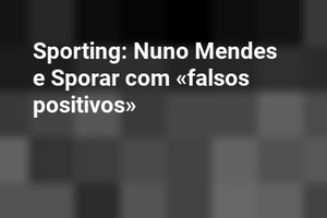Sporting: Nuno Mendes e Sporar com «falsos positivos»