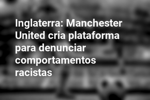 Inglaterra: Manchester United cria plataforma para denunciar comportamentos racistas