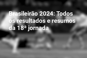 Brasileirão 2024: Todos os resultados e resumos da 18ª jornada