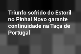 Triunfo sofrido do Estoril no Pinhal Novo garante continuidade na Taça de Portugal