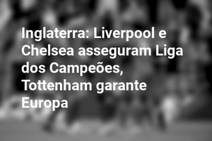 Inglaterra: Liverpool e Chelsea asseguram Liga dos Campeões, Tottenham garante Europa