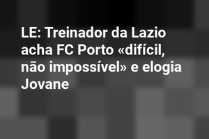 LE: Treinador da Lazio acha FC Porto «difícil, não impossível» e elogia Jovane