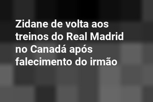 Zidane de volta aos treinos do Real Madrid no Canadá após falecimento do irmão