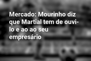 Mercado: Mourinho diz que Martial tem de ouvi-lo e ao ao seu empresário